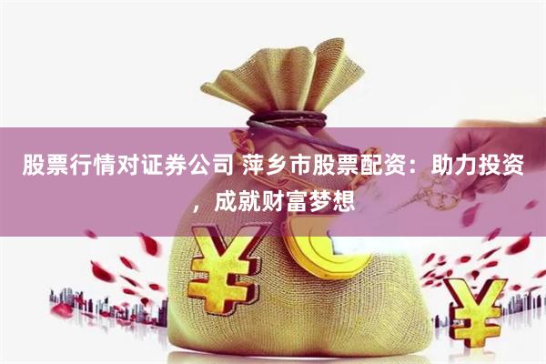 股票行情对证券公司 萍乡市股票配资：助力投资，成就财富梦想