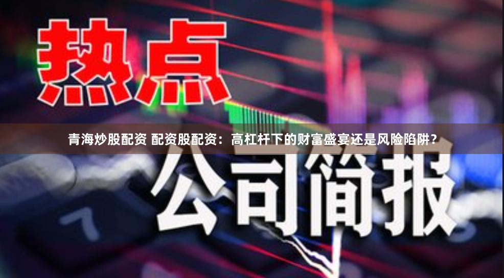 青海炒股配资 配资股配资：高杠杆下的财富盛宴还是风险陷阱？