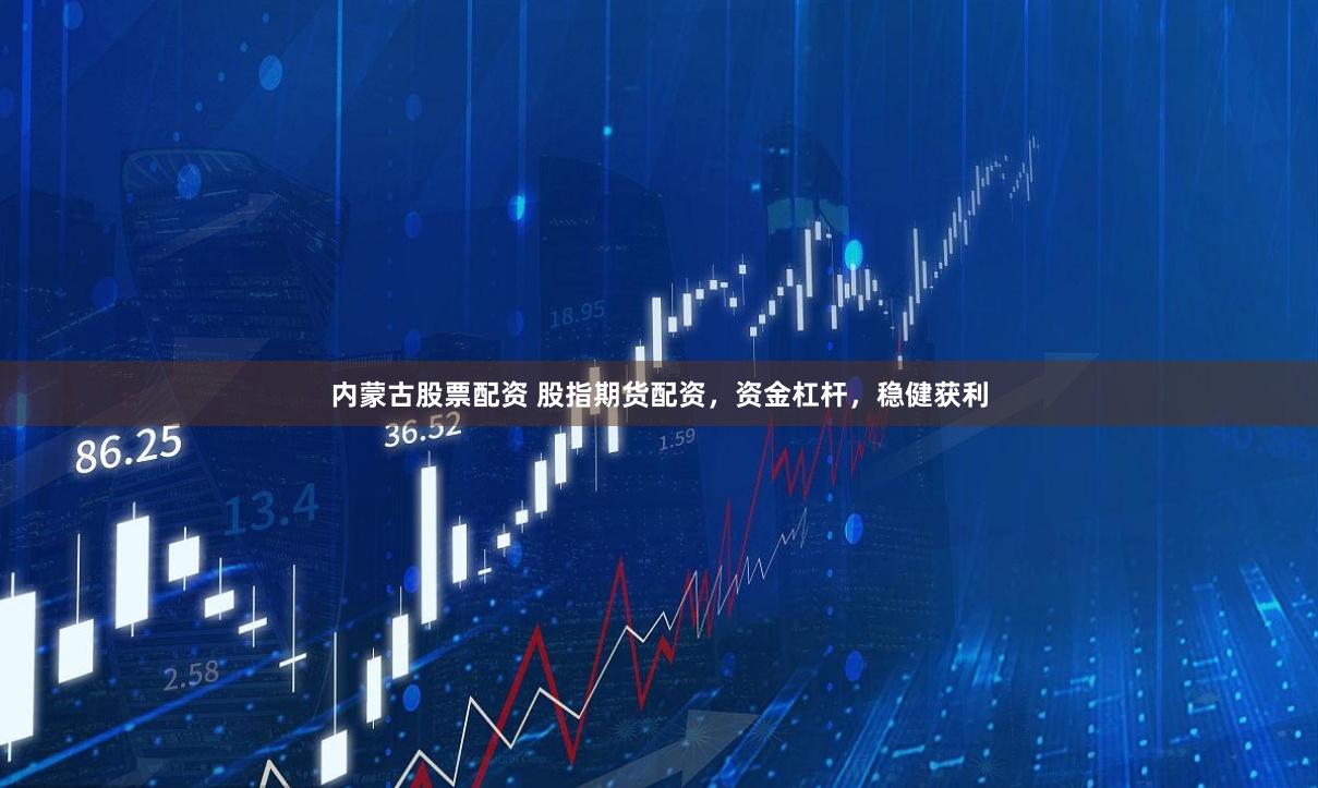 内蒙古股票配资 股指期货配资，资金杠杆，稳健获利