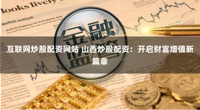 互联网炒股配资网站 山西炒股配资：开启财富增值新篇章