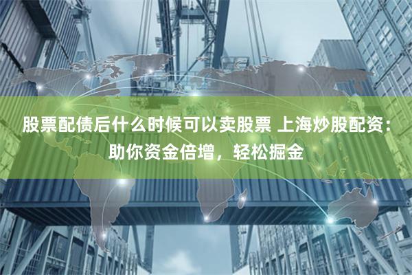 股票配债后什么时候可以卖股票 上海炒股配资:助你资金倍增,轻松掘金