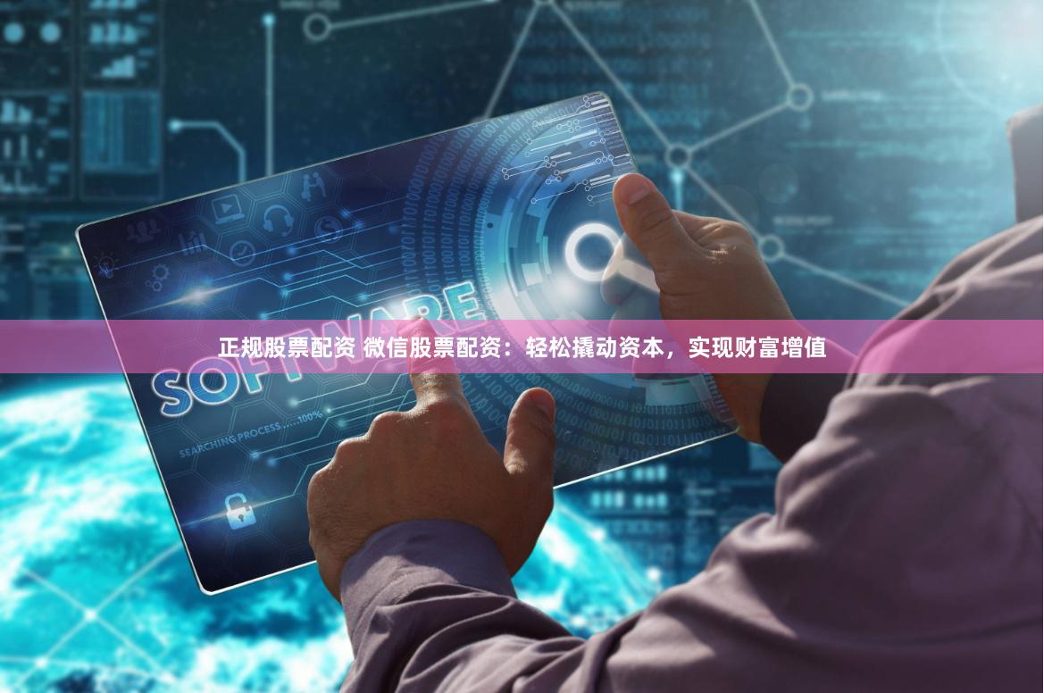 正规股票配资 微信股票配资：轻松撬动资本，实现财富增值