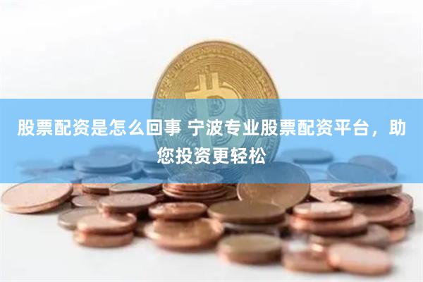 股票配资是怎么回事 宁波专业股票配资平台，助您投资更轻松
