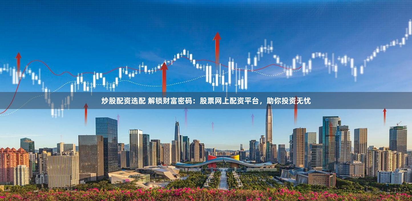 炒股配资选配 解锁财富密码：股票网上配资平台，助你投资无忧