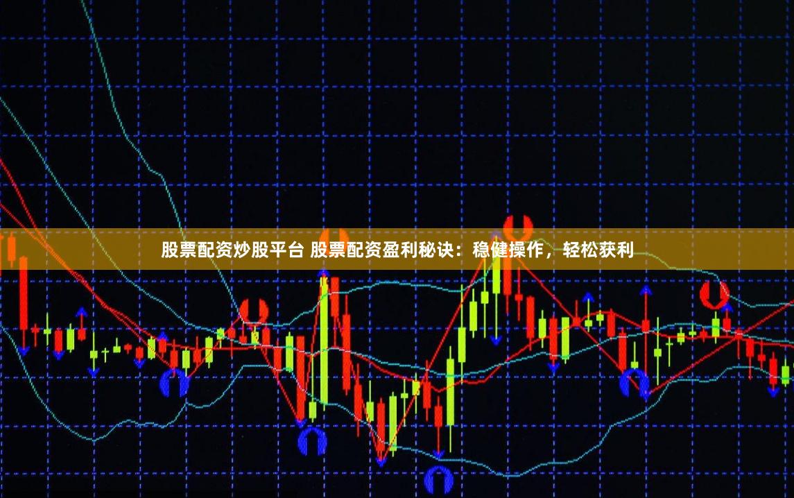 股票配资炒股平台 股票配资盈利秘诀：稳健操作，轻松获利