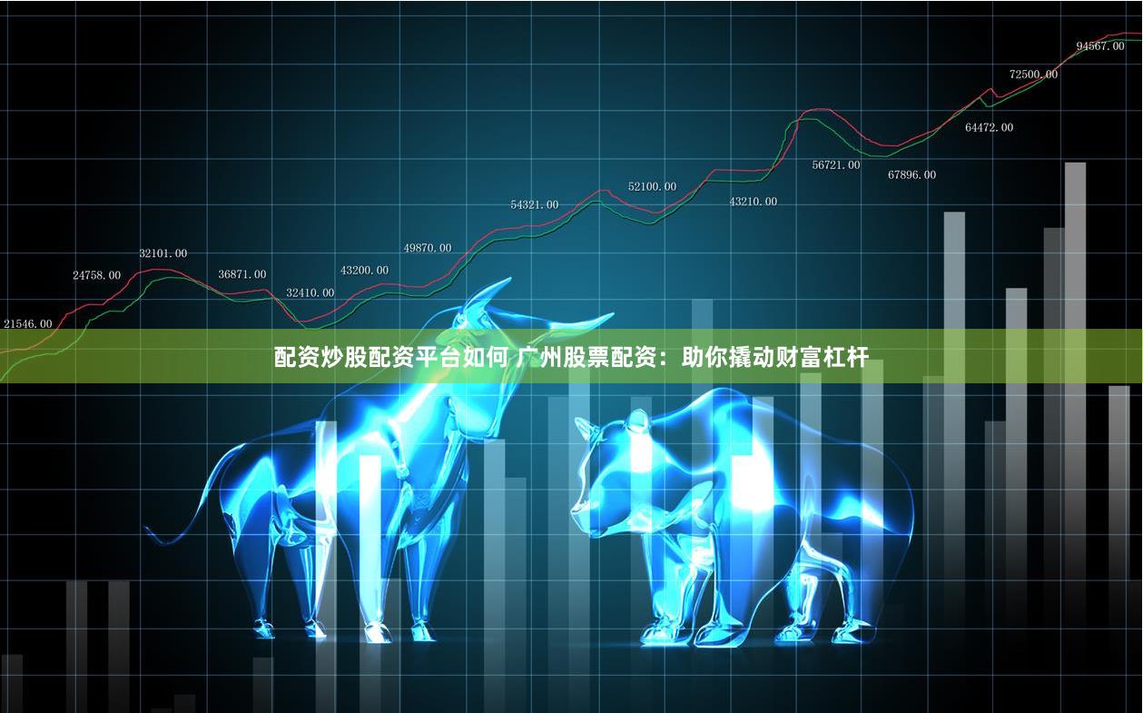 配资炒股配资平台如何 广州股票配资：助你撬动财富杠杆