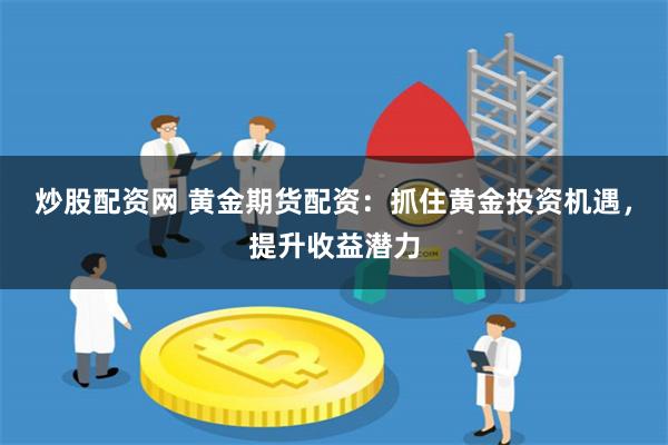 炒股配资网 黄金期货配资：抓住黄金投资机遇，提升收益潜力