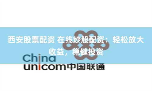 西安股票配资 在线炒股配资：轻松放大收益，稳健投资