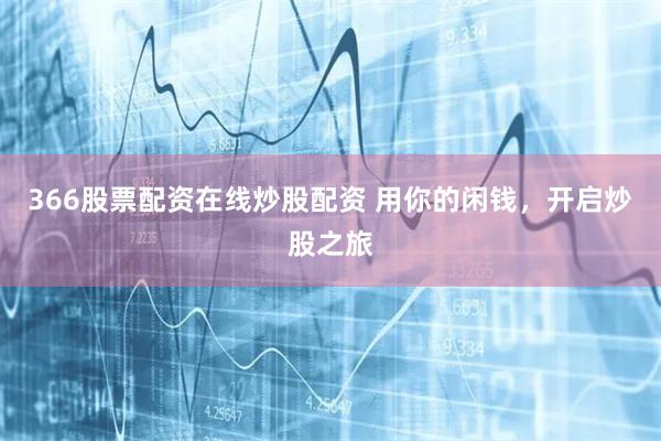 366股票配资在线炒股配资 用你的闲钱，开启炒股之旅