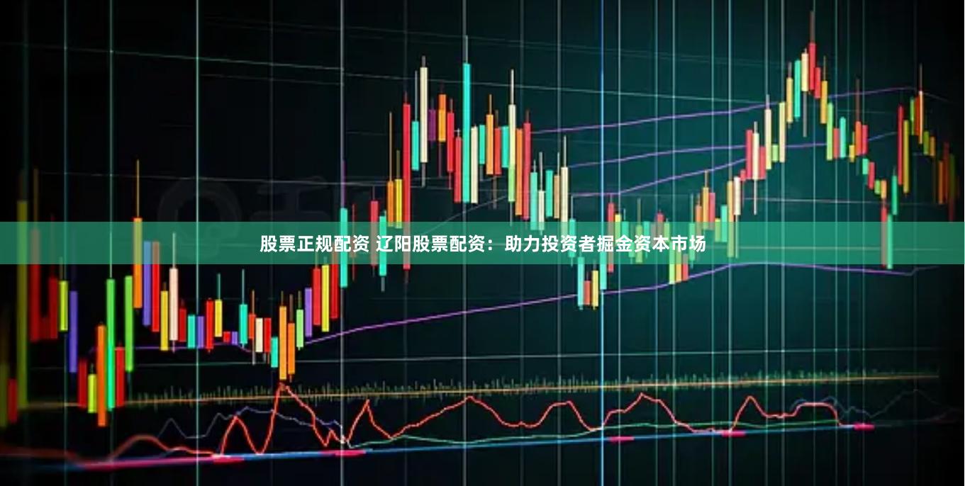股票正规配资 辽阳股票配资：助力投资者掘金资本市场
