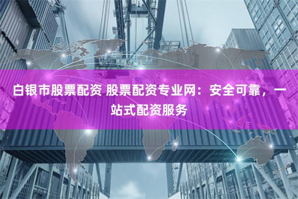 白银市股票配资 股票配资专业网：安全可靠，一站式配资服务