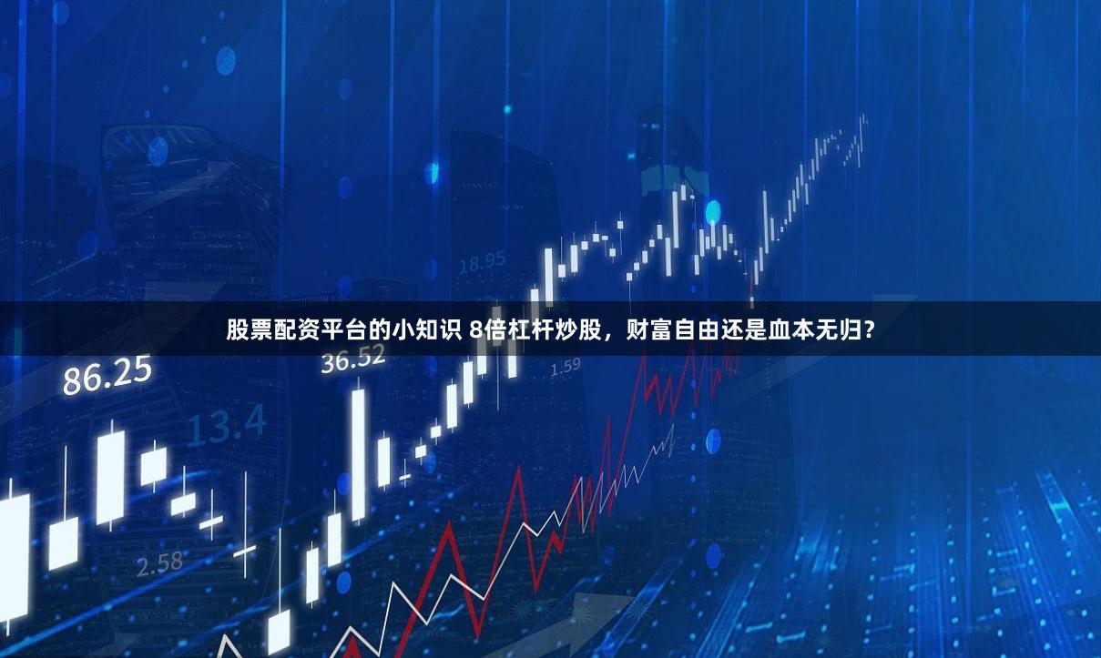 股票配资平台的小知识 8倍杠杆炒股，财富自由还是血本无归？