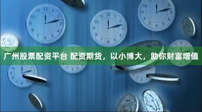 广州股票配资平台 配资期货，以小博大，助你财富增值