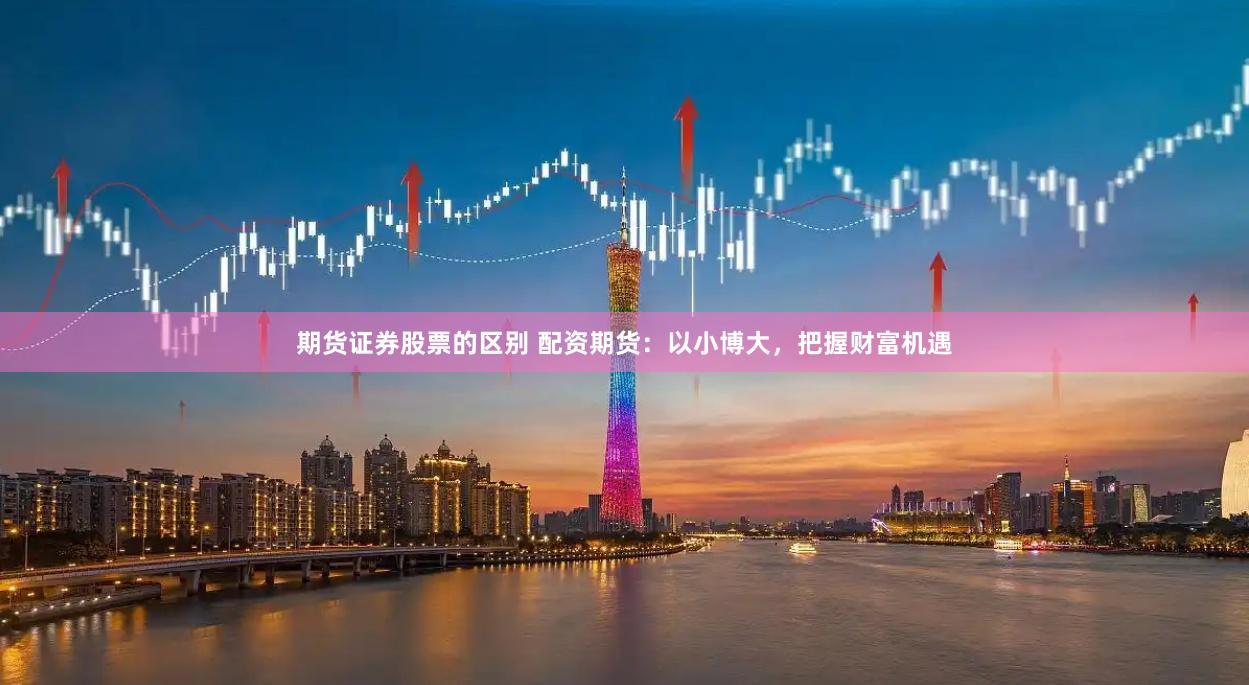 期货证券股票的区别 配资期货：以小博大，把握财富机遇