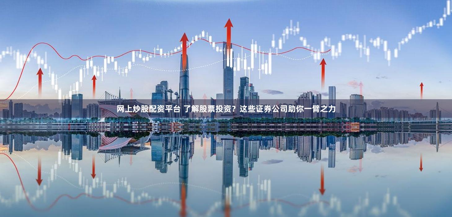 网上炒股配资平台 了解股票投资？这些证券公司助你一臂之力