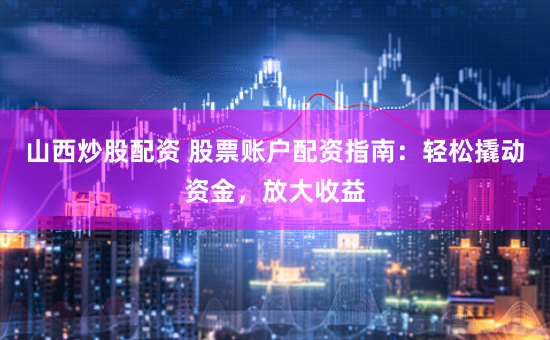 山西炒股配资 股票账户配资指南：轻松撬动资金，放大收益