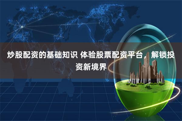 炒股配资的基础知识 体验股票配资平台，解锁投资新境界