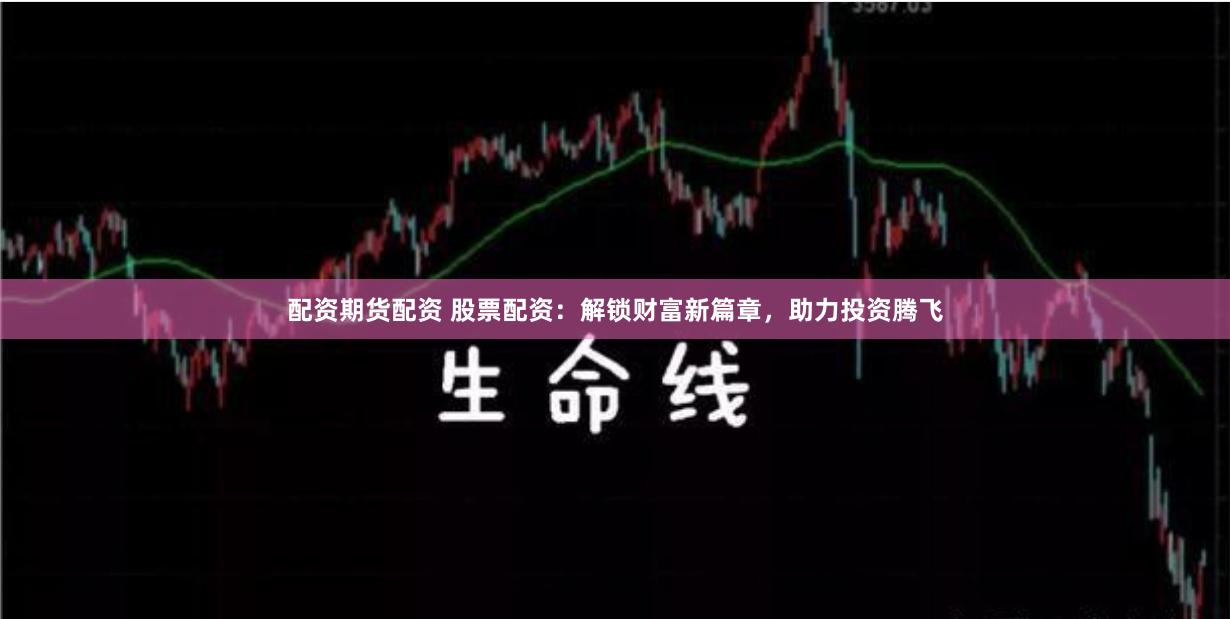 配资期货配资 股票配资：解锁财富新篇章，助力投资腾飞