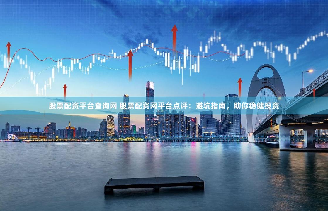 股票配资平台查询网 股票配资网平台点评：避坑指南，助你稳健投资