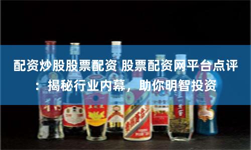 配资炒股股票配资 股票配资网平台点评：揭秘行业内幕，助你明智投资