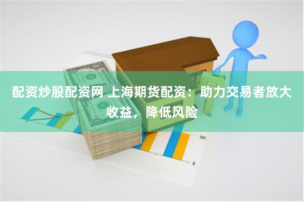 配资炒股配资网 上海期货配资：助力交易者放大收益，降低风险