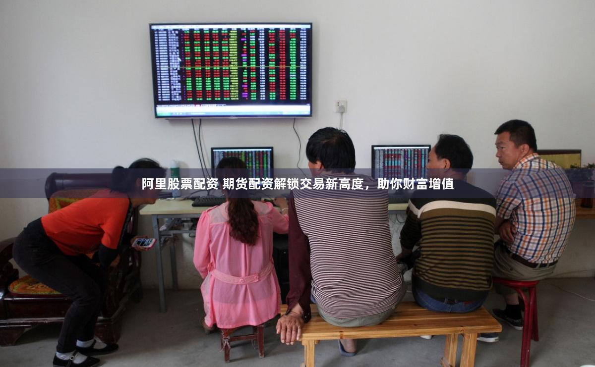 阿里股票配资 期货配资解锁交易新高度，助你财富增值