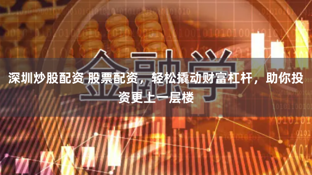 深圳炒股配资 股票配资，轻松撬动财富杠杆，助你投资更上一层楼
