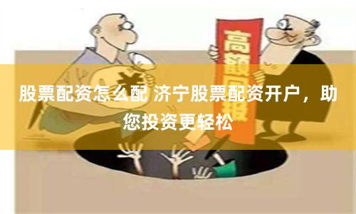 股票配资怎么配 济宁股票配资开户，助您投资更轻松