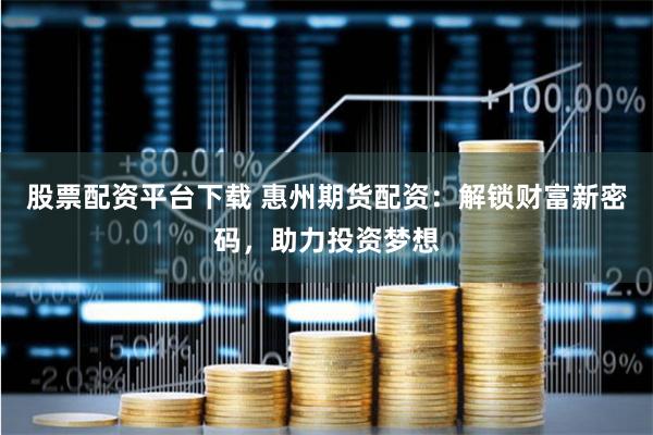 股票配资平台下载 惠州期货配资：解锁财富新密码，助力投资梦想