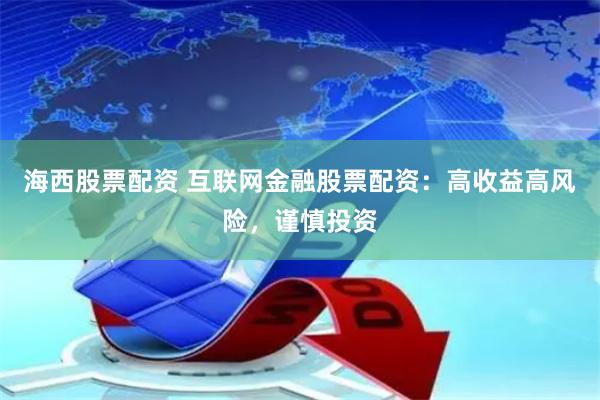 海西股票配资 互联网金融股票配资：高收益高风险，谨慎投资
