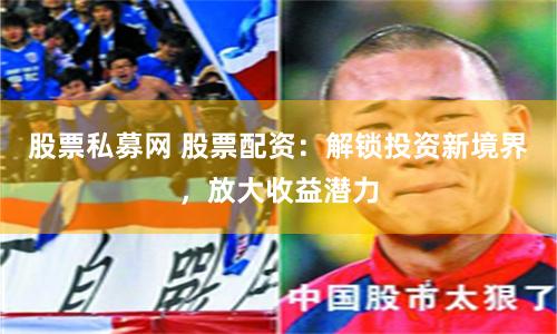 股票私募网 股票配资：解锁投资新境界，放大收益潜力