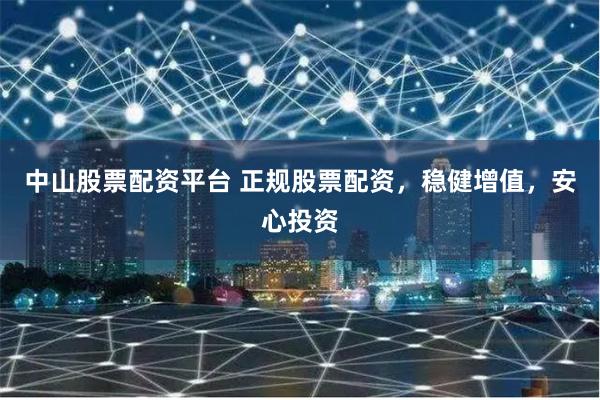 中山股票配资平台 正规股票配资，稳健增值，安心投资