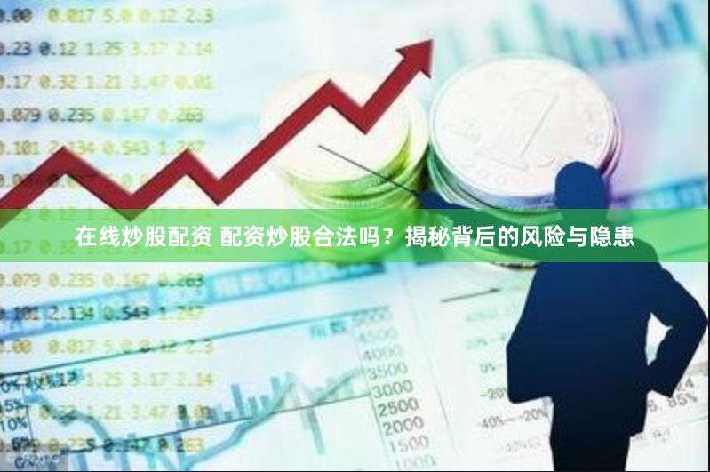 在线炒股配资 配资炒股合法吗？揭秘背后的风险与隐患