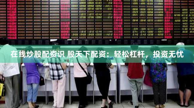 在线炒股配资识 股天下配资：轻松杠杆，投资无忧