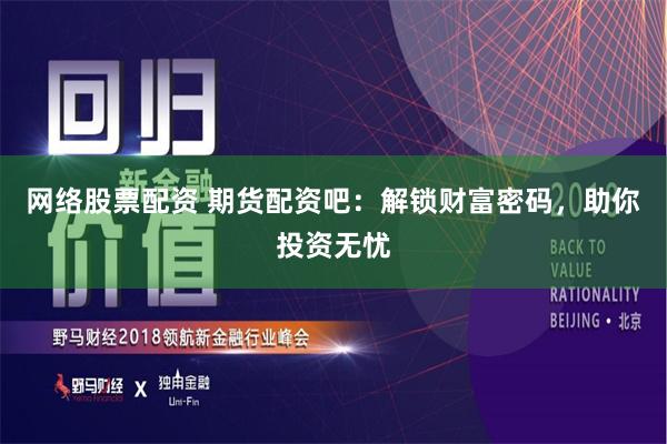 网络股票配资 期货配资吧：解锁财富密码，助你投资无忧