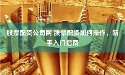 股票配资公司网 股票配资如何操作，新手入门指南