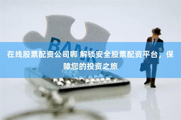 在线股票配资公司哪 解锁安全股票配资平台，保障您的投资之旅