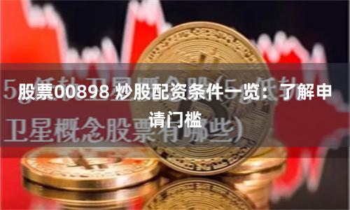 股票00898 炒股配资条件一览：了解申请门槛