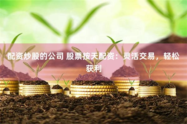 配资炒股的公司 股票按天配资：灵活交易，轻松获利
