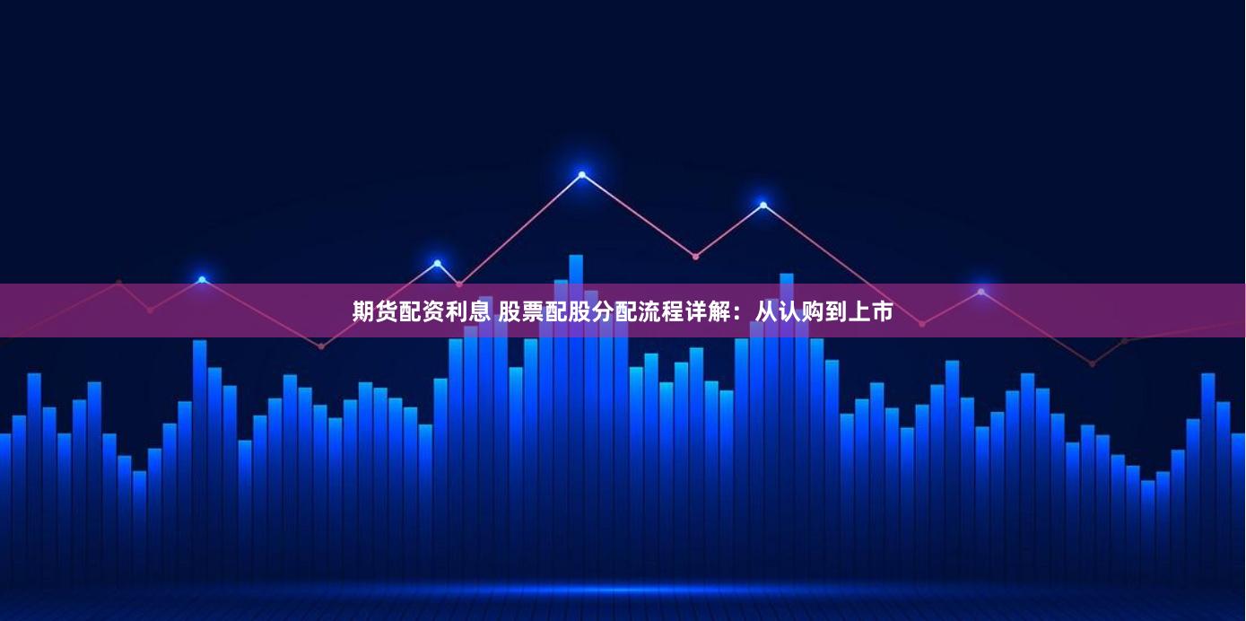 期货配资利息 股票配股分配流程详解：从认购到上市