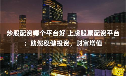 炒股配资哪个平台好 上虞股票配资平台：助您稳健投资，财富增值