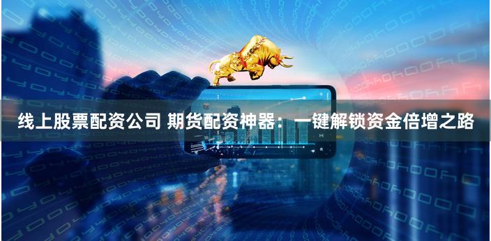 线上股票配资公司 期货配资神器：一键解锁资金倍增之路