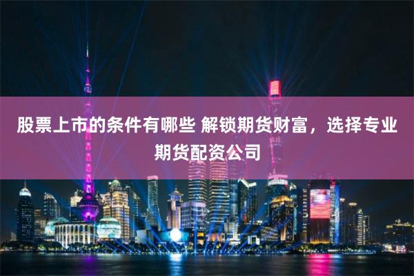 股票上市的条件有哪些 解锁期货财富,选择专业期货配资公司