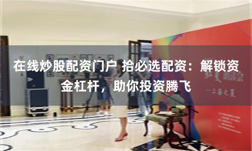 在线炒股配资门户 拾必选配资：解锁资金杠杆，助你投资腾飞