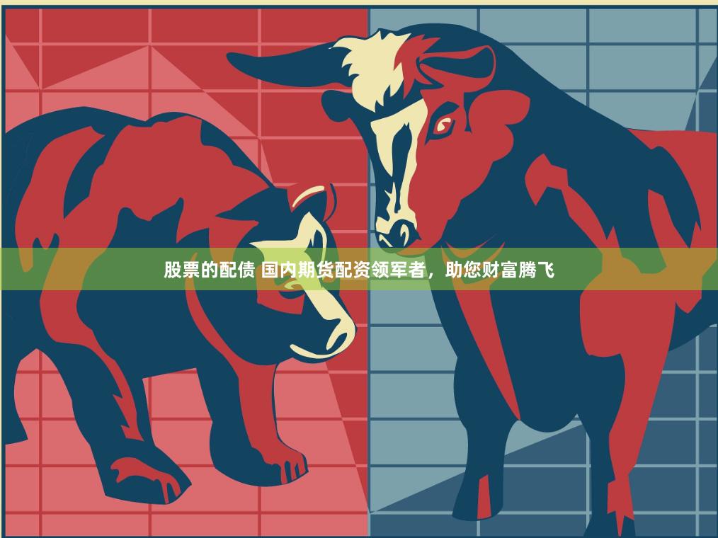 股票的配债 国内期货配资领军者，助您财富腾飞