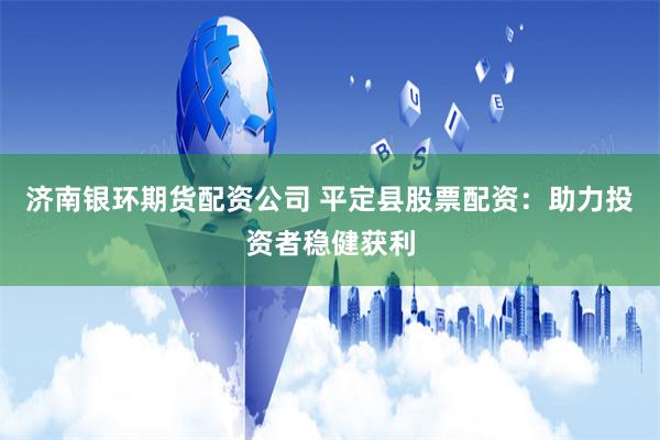 济南银环期货配资公司 平定县股票配资：助力投资者稳健获利