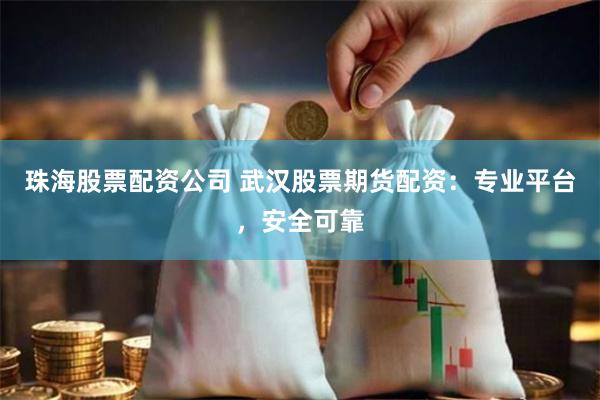 珠海股票配资公司 武汉股票期货配资：专业平台，安全可靠