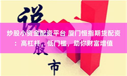 炒股小资金配资平台 厦门恒指期货配资：高杠杆，低门槛，助你财富增值