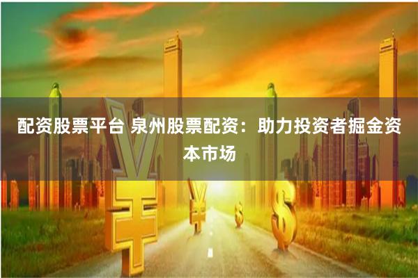 配资股票平台 泉州股票配资：助力投资者掘金资本市场