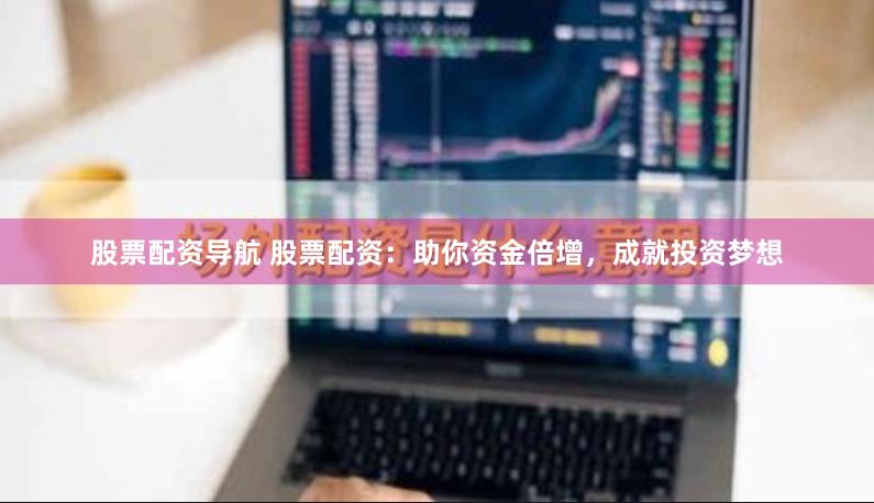 股票配资导航 股票配资：助你资金倍增，成就投资梦想